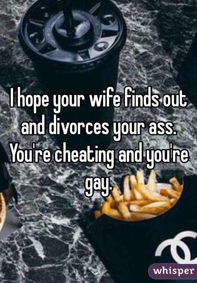 I hope your wife finds out and divorces your ass. You're cheating and you're gay.