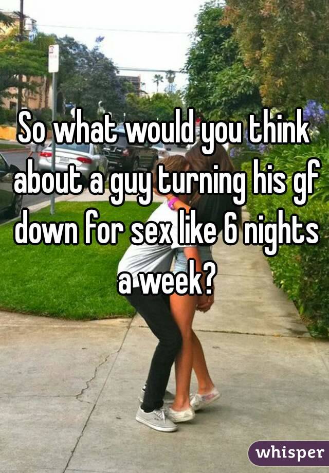 So what would you think about a guy turning his gf down for sex like 6 nights a week?