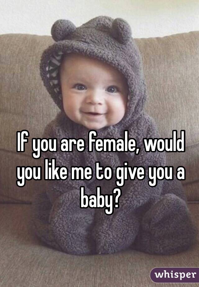 If you are female, would you like me to give you a baby?