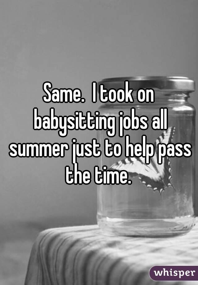 Same.  I took on babysitting jobs all summer just to help pass the time. 