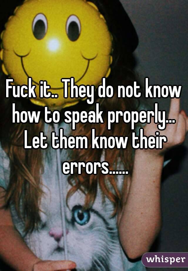 Fuck it.. They do not know how to speak properly...  Let them know their errors......