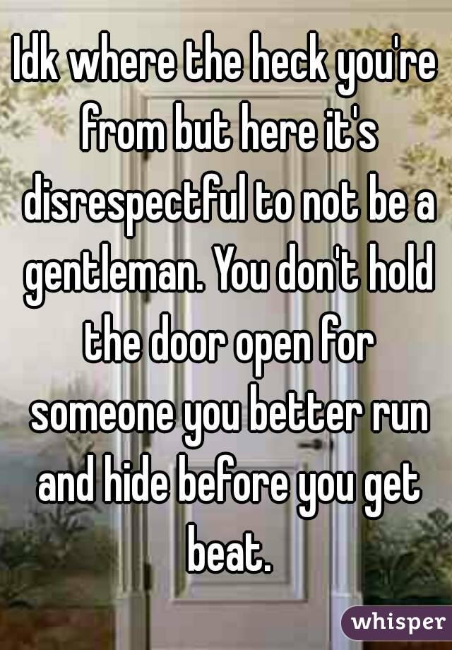 Idk where the heck you're from but here it's disrespectful to not be a gentleman. You don't hold the door open for someone you better run and hide before you get beat.