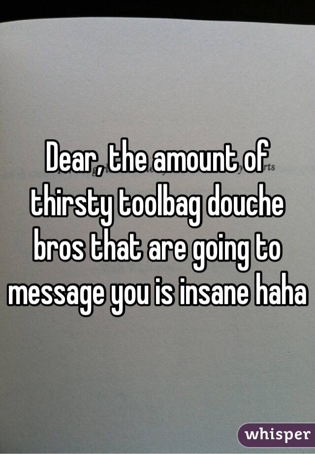 Dear, the amount of thirsty toolbag douche bros that are going to message you is insane haha 