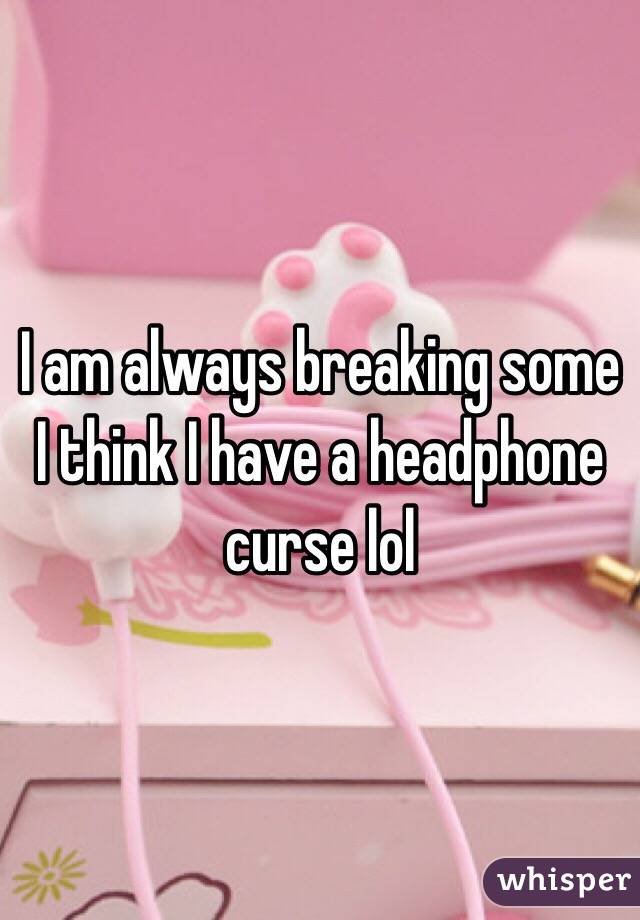 I am always breaking some I think I have a headphone curse lol