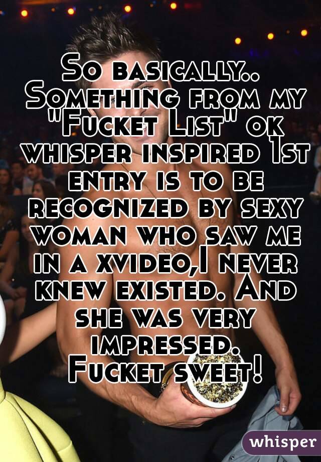 So basically.. Something from my "Fucket List" ok whisper inspired 1st entry is to be recognized by sexy woman who saw me in a xvideo,I never knew existed. And she was very impressed.
 Fucket sweet!