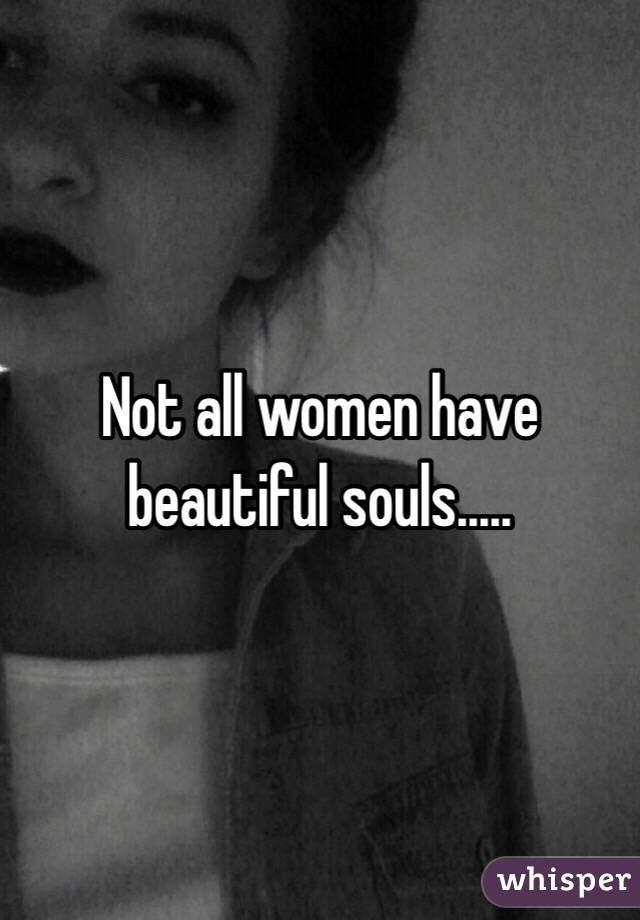 Not all women have beautiful souls.....