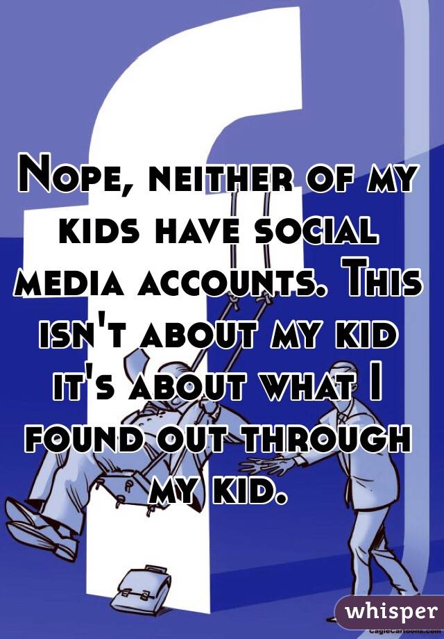 Nope, neither of my kids have social media accounts. This isn't about my kid it's about what I found out through my kid. 