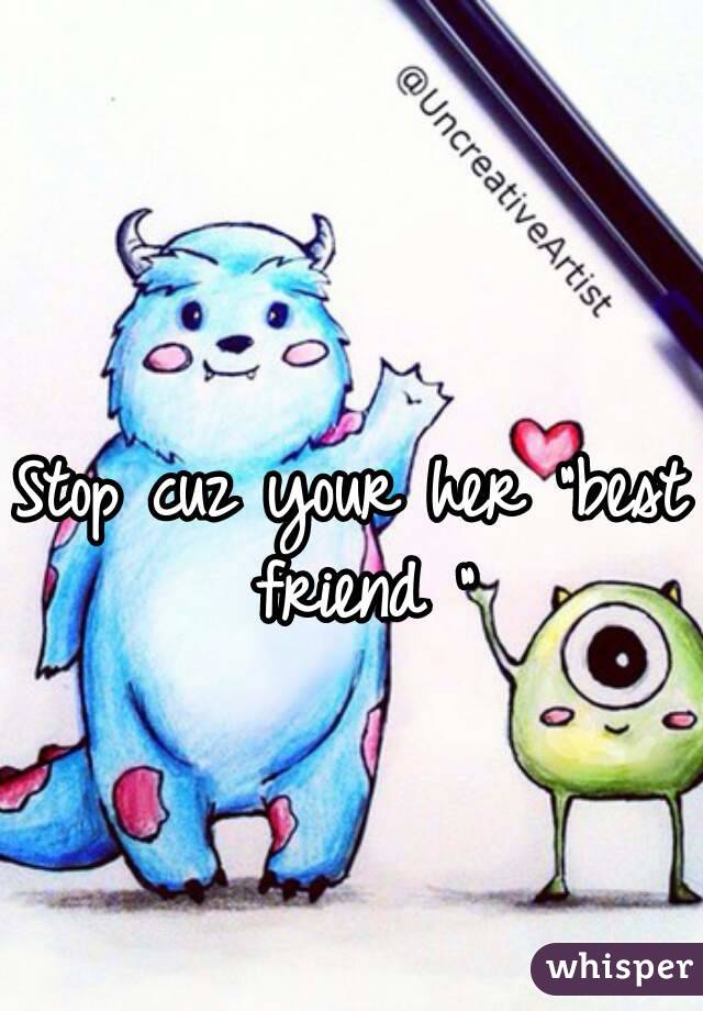 Stop cuz your her "best friend "