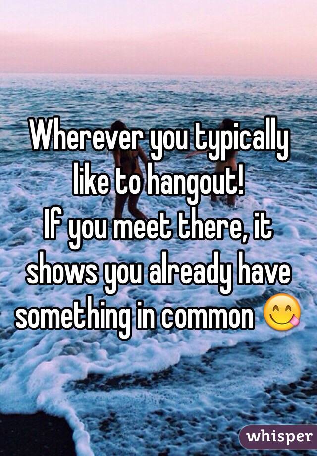 Wherever you typically like to hangout!
If you meet there, it shows you already have something in common 😋