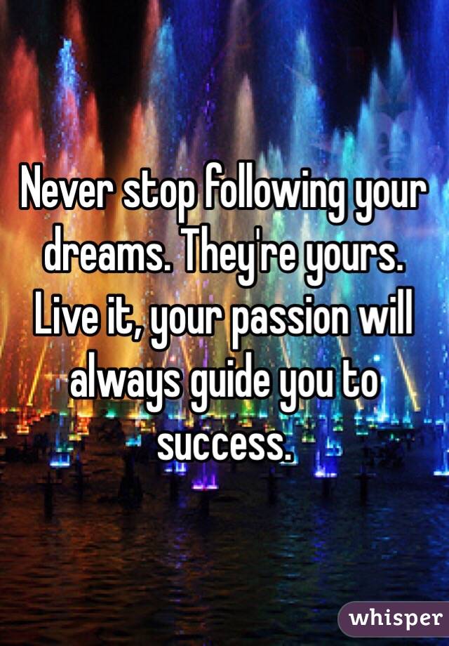 Never stop following your dreams. They're yours.
Live it, your passion will always guide you to success.
