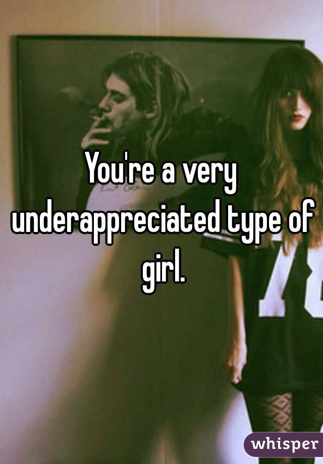 You're a very underappreciated type of girl.