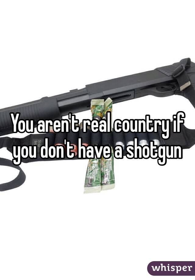 You aren't real country if you don't have a shotgun 