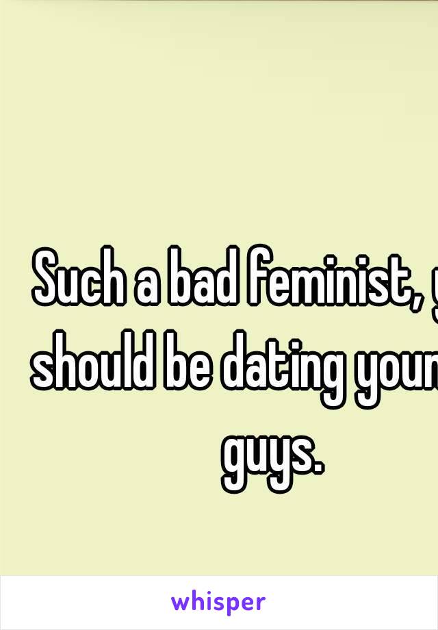 Such a bad feminist, you should be dating younger guys.