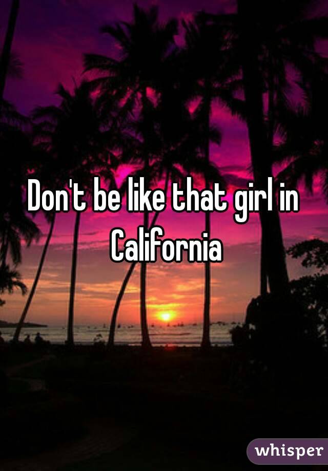 Don't be like that girl in California