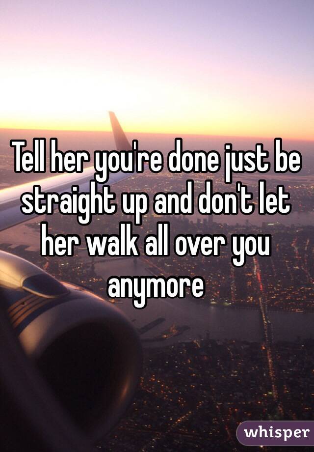 Tell her you're done just be straight up and don't let her walk all over you anymore