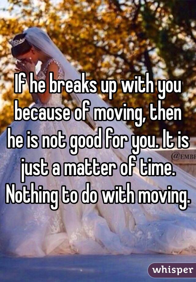 If he breaks up with you because of moving, then he is not good for you. It is just a matter of time. Nothing to do with moving. 