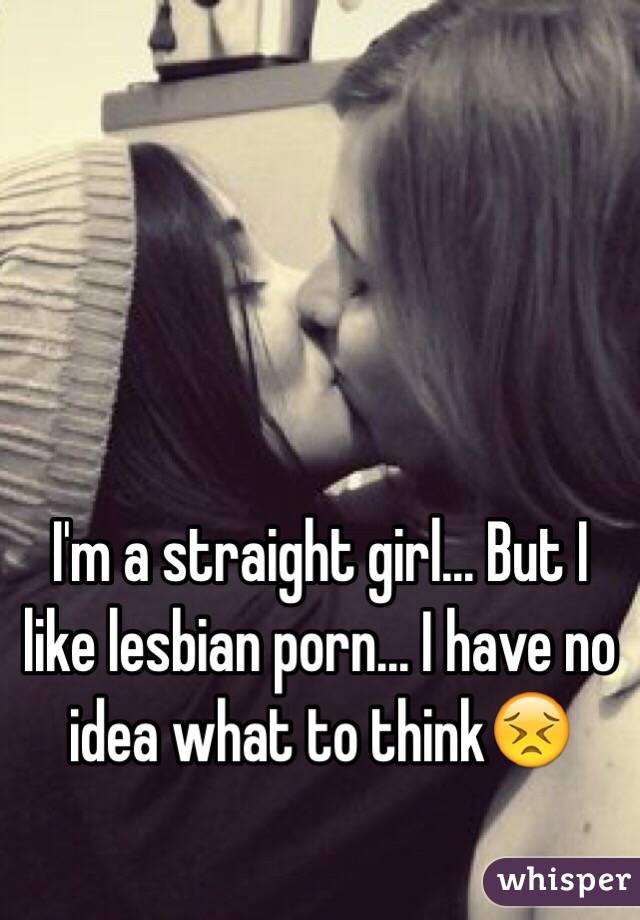 I'm a straight girl... But I like lesbian porn... I have no idea what to think😣