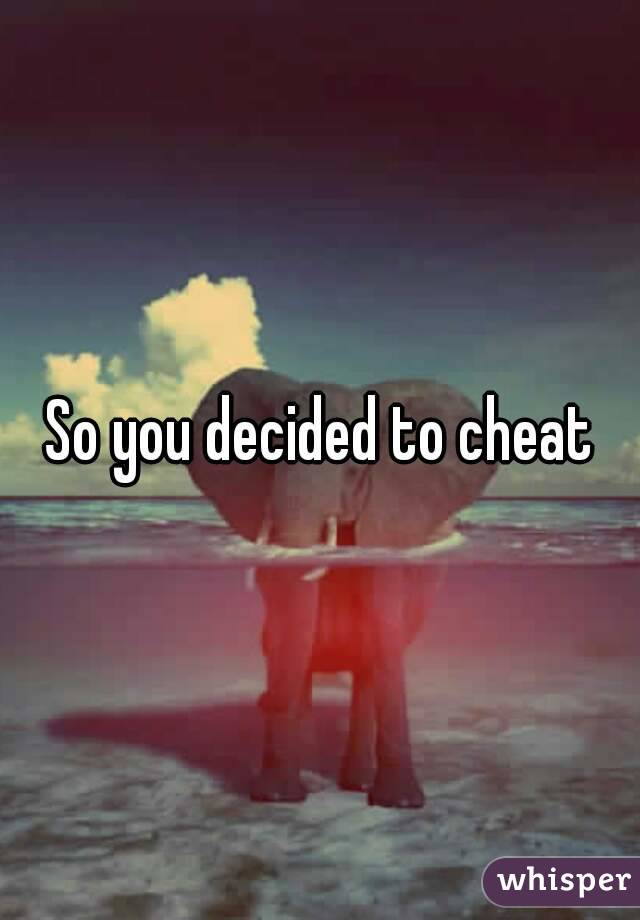 So you decided to cheat