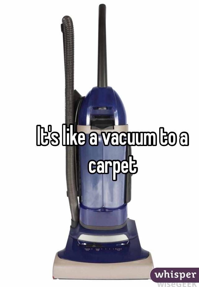 It's like a vacuum to a carpet 