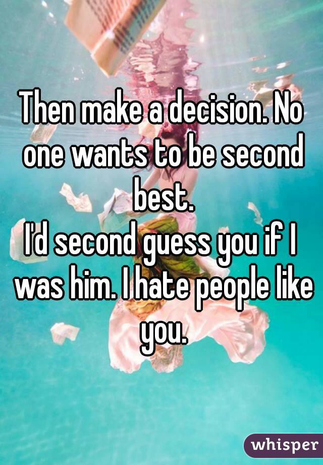 Then make a decision. No one wants to be second best.
I'd second guess you if I was him. I hate people like you.