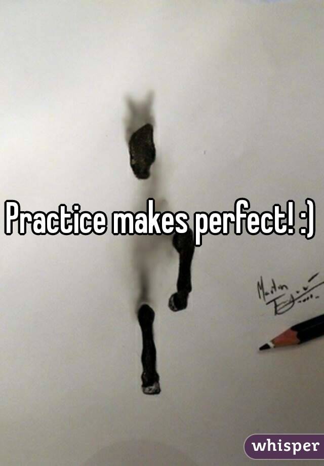 Practice makes perfect! :)