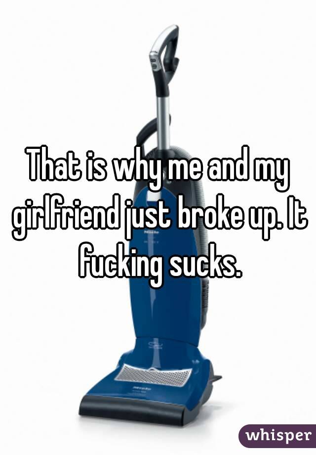 That is why me and my girlfriend just broke up. It fucking sucks.