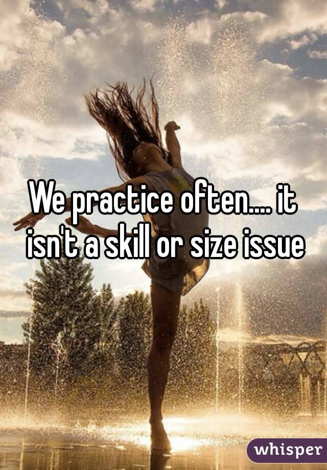 We practice often.... it isn't a skill or size issue
