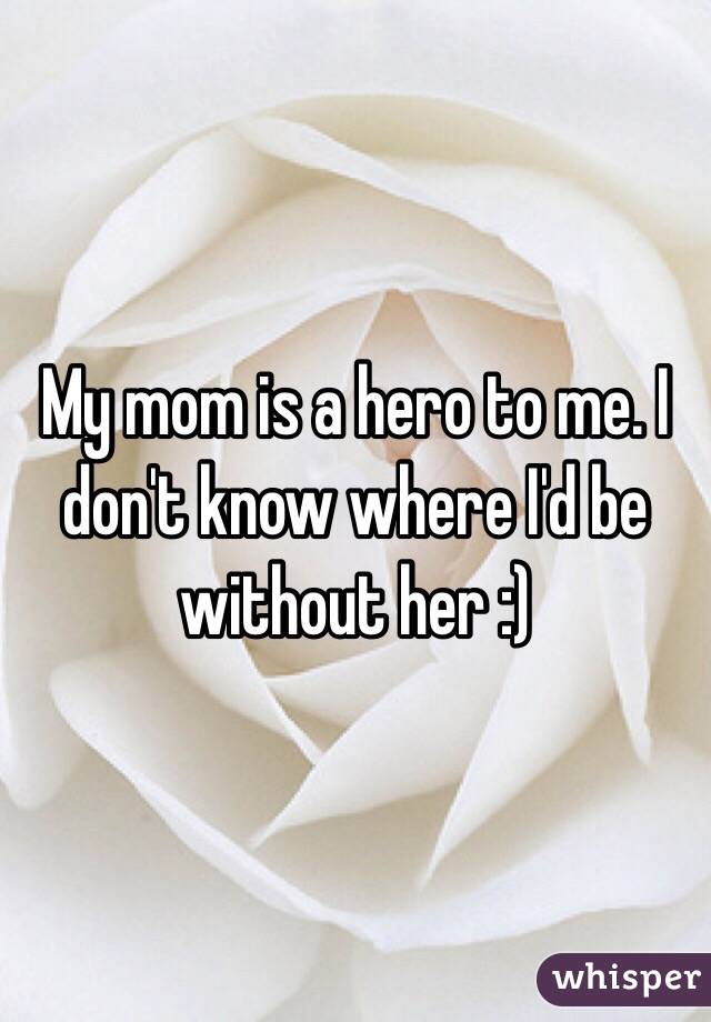 My mom is a hero to me. I don't know where I'd be without her :) 