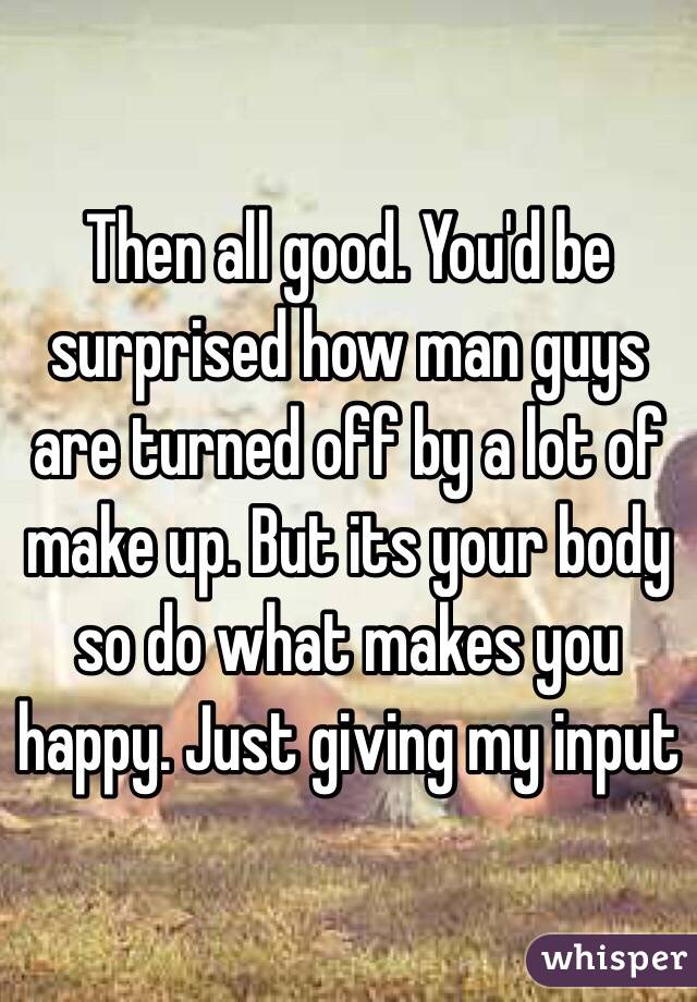 Then all good. You'd be surprised how man guys are turned off by a lot of make up. But its your body so do what makes you happy. Just giving my input 