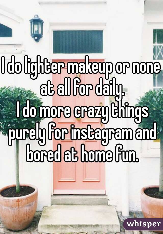 I do lighter makeup or none at all for daily.
 I do more crazy things purely for instagram and bored at home fun.