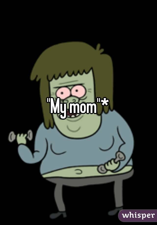 "My mom"*