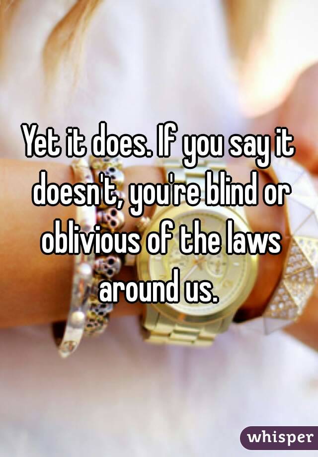 Yet it does. If you say it doesn't, you're blind or oblivious of the laws around us. 