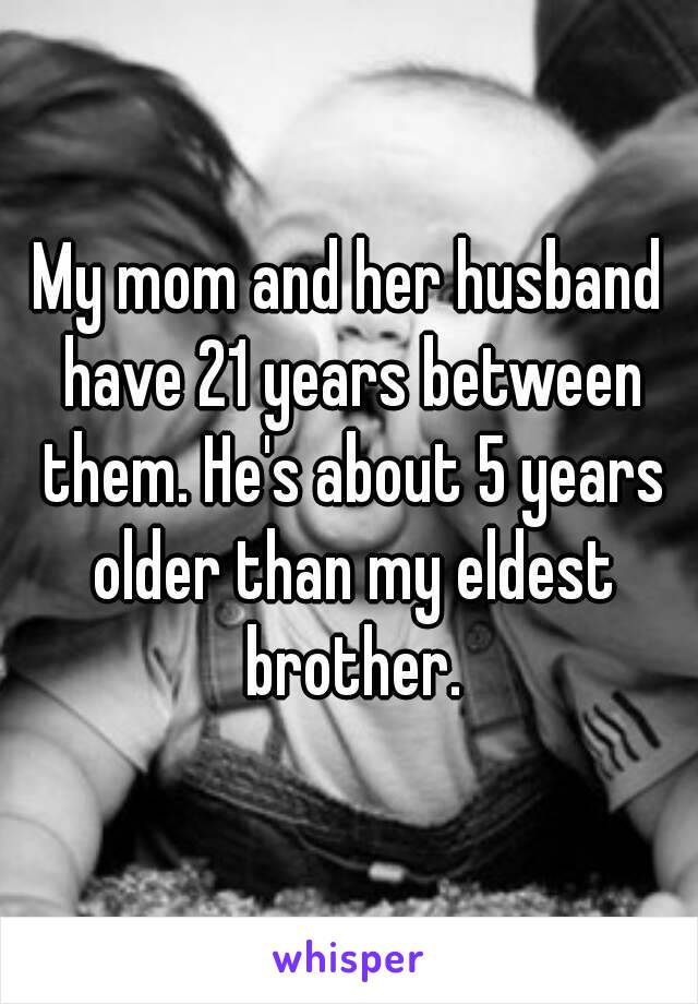 My mom and her husband have 21 years between them. He's about 5 years older than my eldest brother.