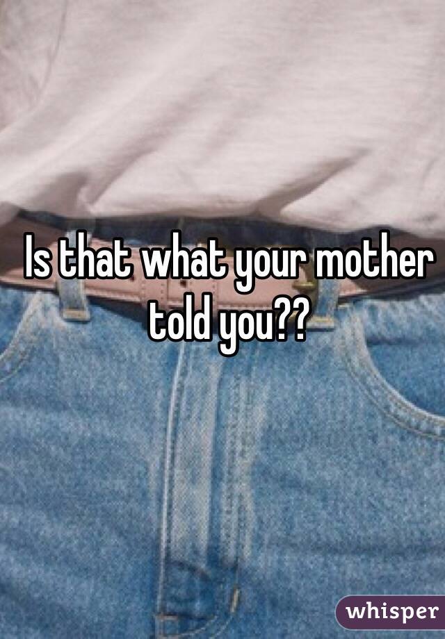 Is that what your mother told you?? 