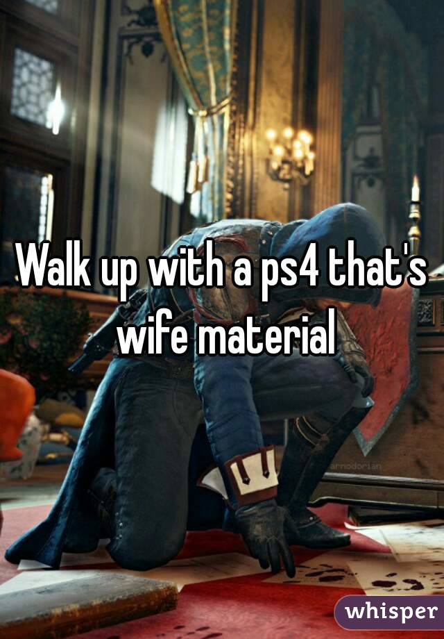 Walk up with a ps4 that's wife material