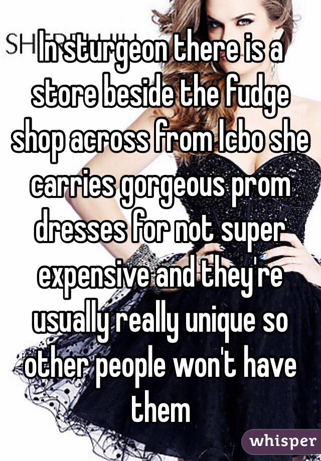 In sturgeon there is a store beside the fudge shop across from lcbo she carries gorgeous prom dresses for not super expensive and they're usually really unique so other people won't have them 