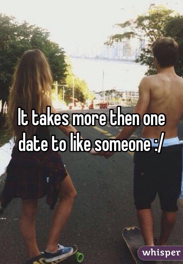 It takes more then one date to like someone :/ 