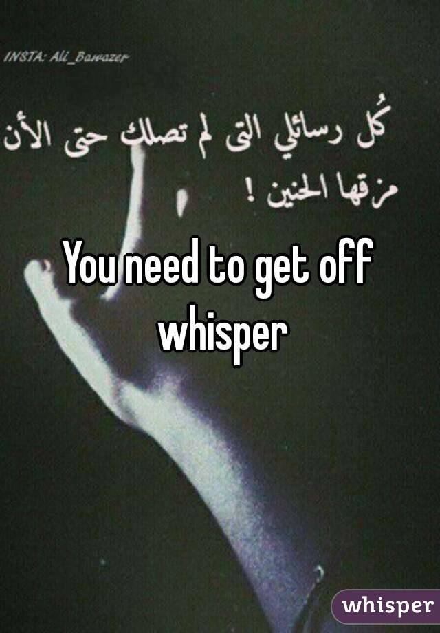 You need to get off whisper