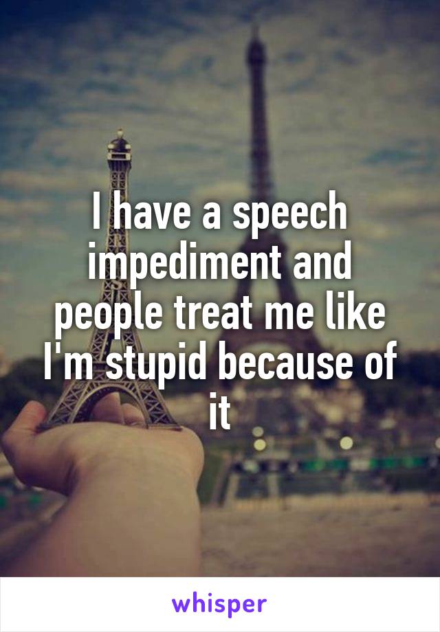 I have a speech impediment and people treat me like I'm stupid because of it