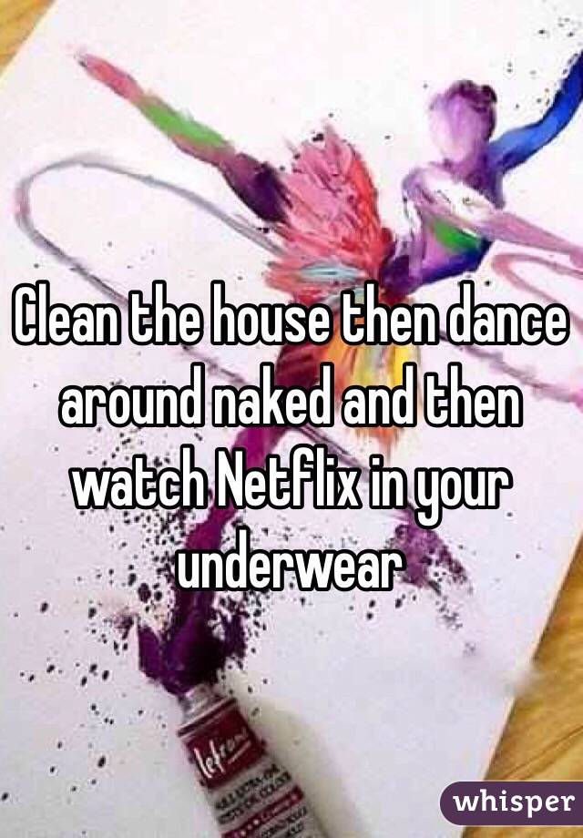 Clean the house then dance around naked and then watch Netflix in your underwear 
