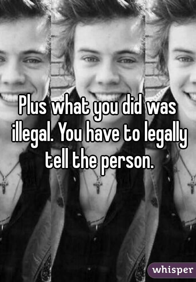 Plus what you did was illegal. You have to legally tell the person.