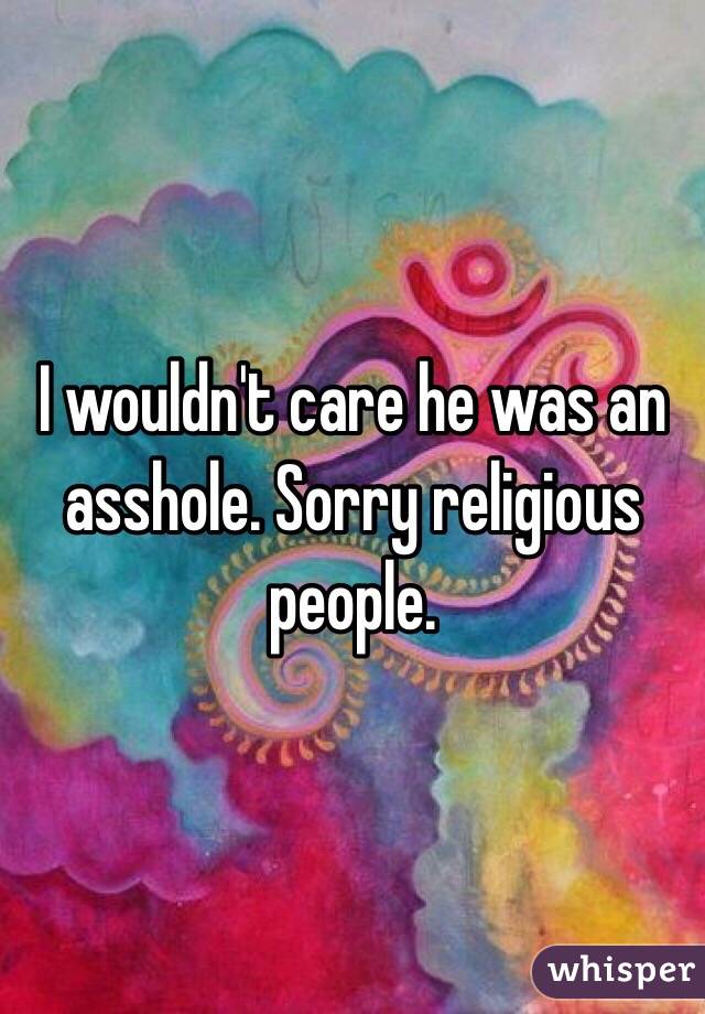 I wouldn't care he was an asshole. Sorry religious people. 