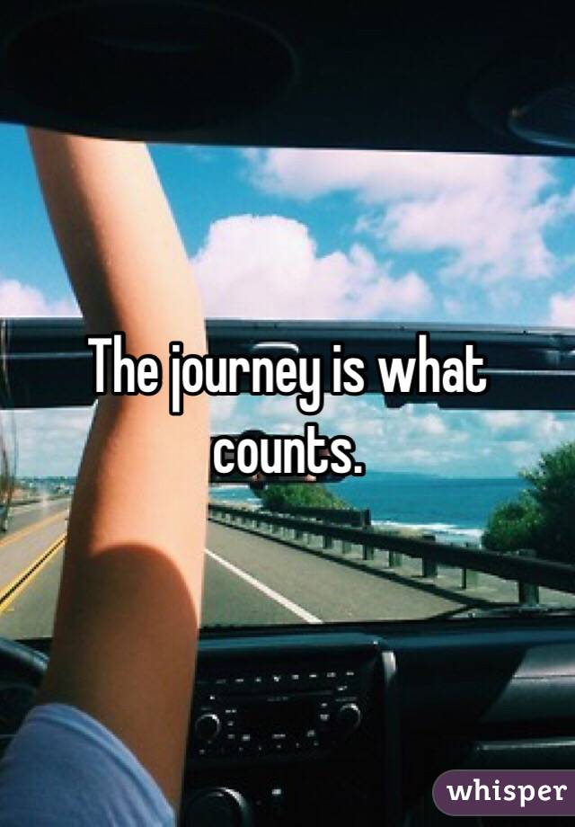 The journey is what counts.