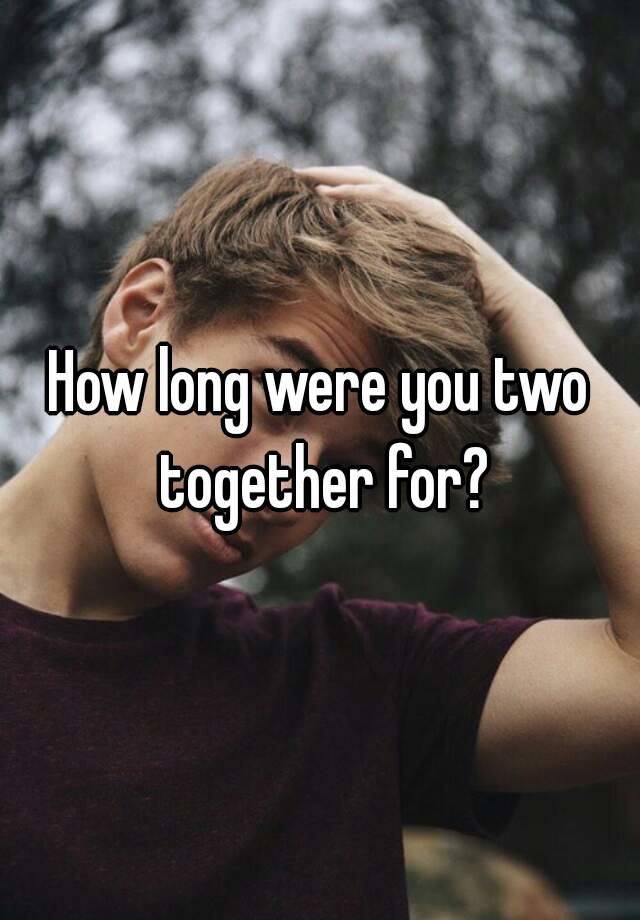 how-long-were-you-two-together-for