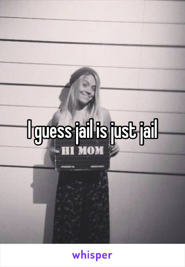 I guess jail is just jail