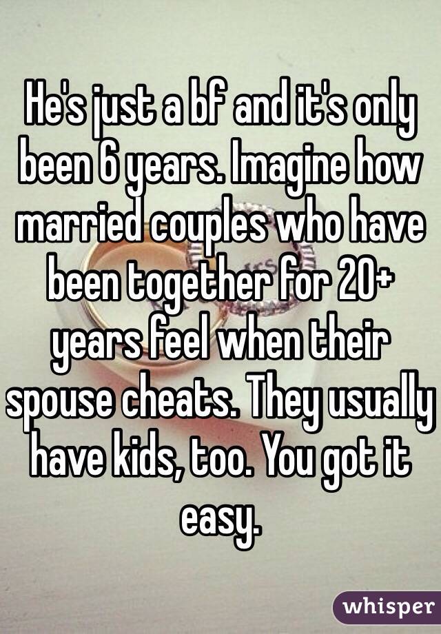 He's just a bf and it's only been 6 years. Imagine how married couples who have been together for 20+ years feel when their spouse cheats. They usually have kids, too. You got it easy. 