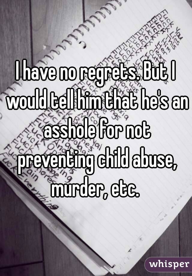 I have no regrets. But I would tell him that he's an asshole for not preventing child abuse, murder, etc. 