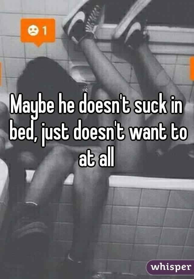 Maybe he doesn't suck in bed, just doesn't want to at all 
