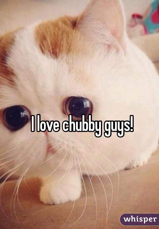 I love chubby guys! 