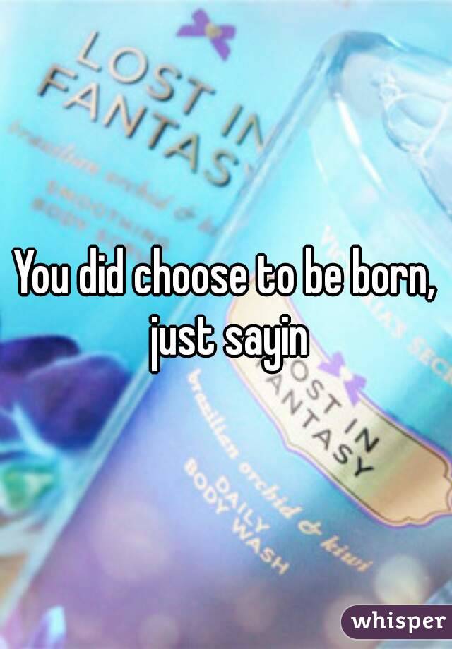 You did choose to be born, just sayin